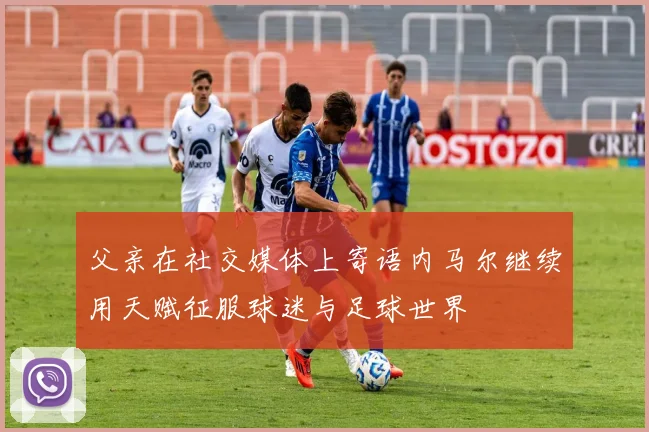 父亲在社交媒体上寄语内马尔继续用天赋征服球迷与足球世界
