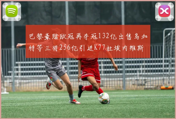 巴黎豪赌欧冠再夺冠132亿出售乌加特等三将256亿引进K77杜埃内维斯等五名新援