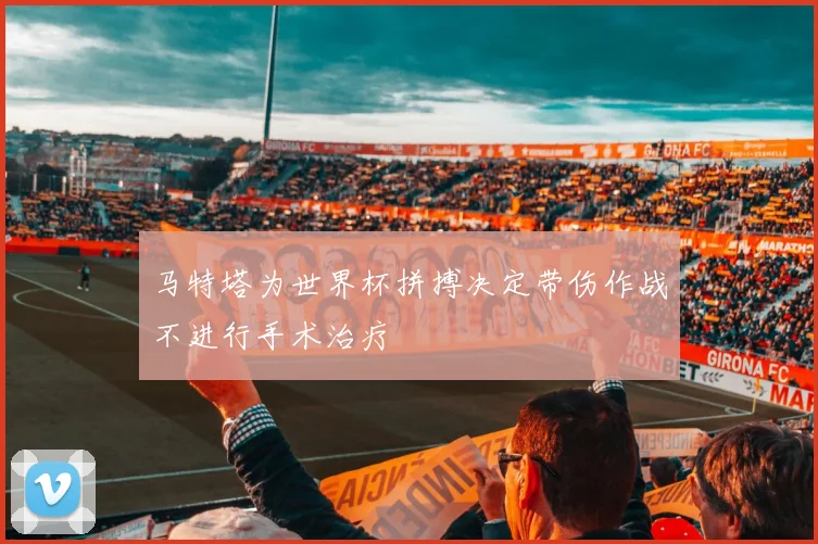 马特塔为世界杯拼搏决定带伤作战不进行手术治疗