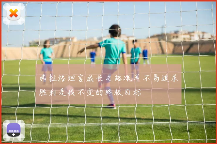 弗拉格坦言成长之路艰辛不易追求胜利是我不变的终极目标