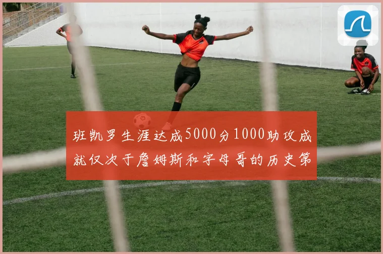 班凯罗生涯达成5000分1000助攻成就仅次于詹姆斯和字母哥的历史第三年轻球员