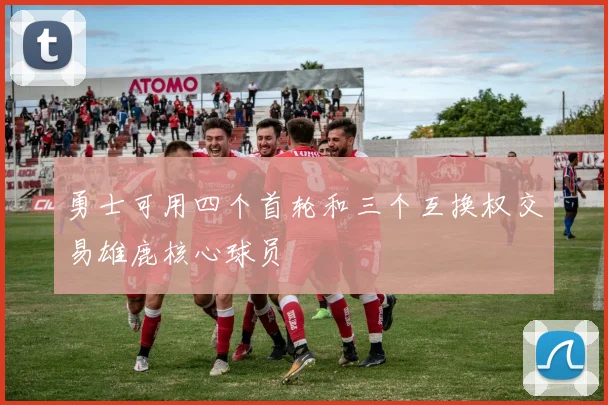 勇士可用四个首轮和三个互换权交易雄鹿核心球员
