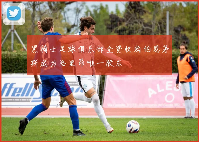 黑骑士足球俱乐部全资收购伯恩茅斯成为洛里昂唯一股东