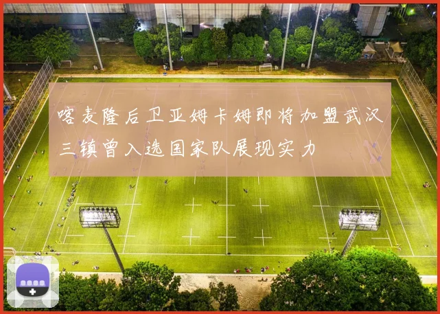 喀麦隆后卫亚姆卡姆即将加盟武汉三镇曾入选国家队展现实力