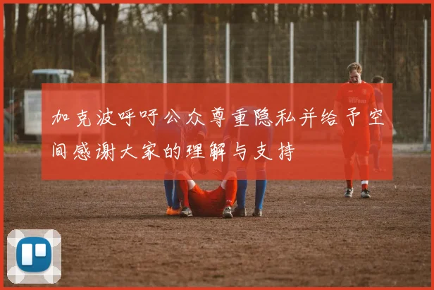 加克波呼吁公众尊重隐私并给予空间感谢大家的理解与支持