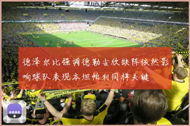 德泽尔比强调德勒古欣缺阵依然影响球队表现本坦帕利同样关键