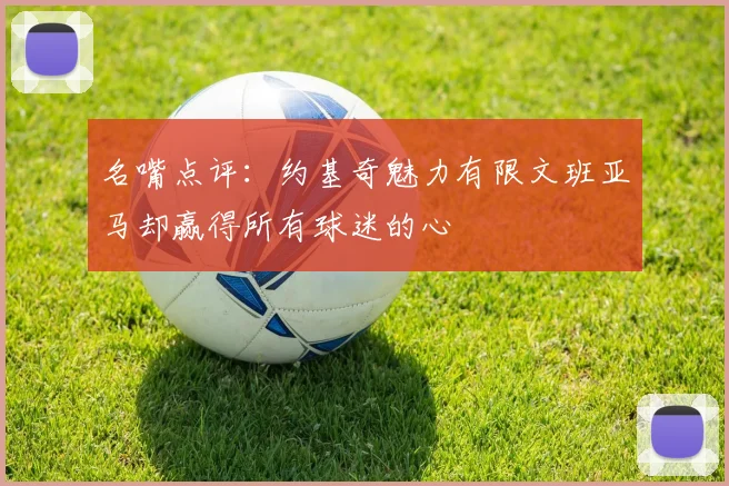 名嘴点评：约基奇魅力有限文班亚马却赢得所有球迷的心