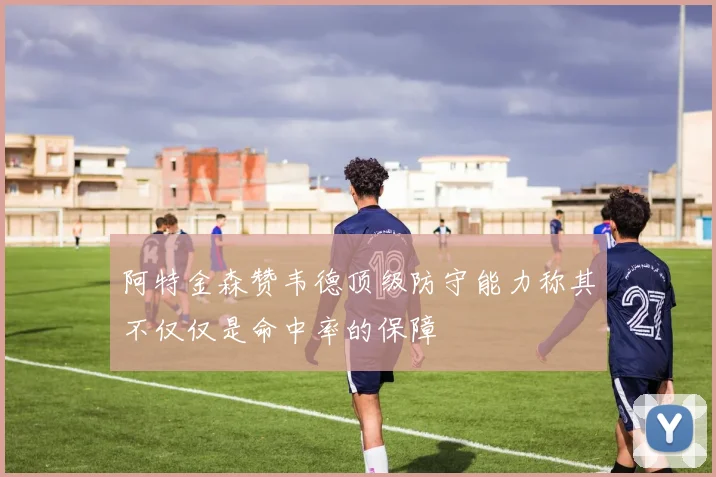 阿特金森赞韦德顶级防守能力称其不仅仅是命中率的保障
