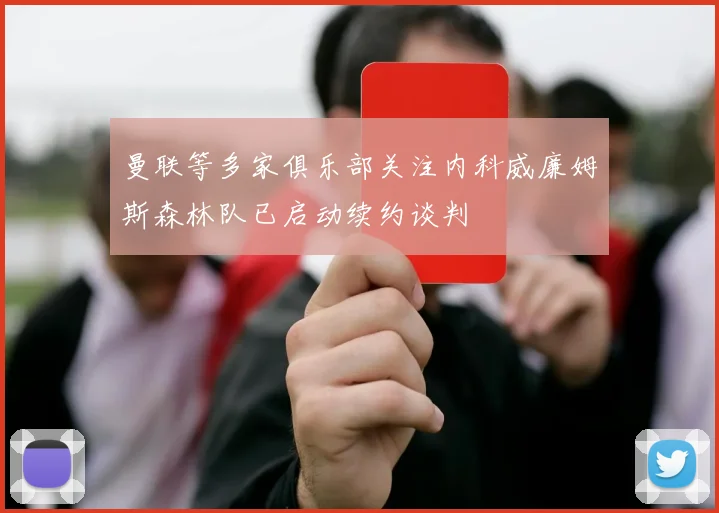 曼联等多家俱乐部关注内科威廉姆斯森林队已启动续约谈判