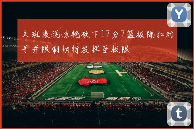 文班表现惊艳砍下17分7篮板隔扣对手并限制切特发挥至极限