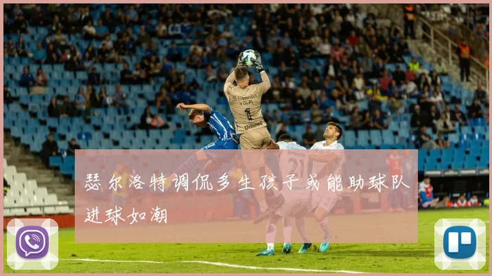 瑟尔洛特调侃多生孩子或能助球队进球如潮