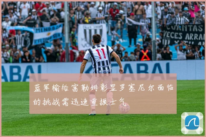蓝军输给富勒姆彰显罗塞尼尔面临的挑战需迅速重振士气
