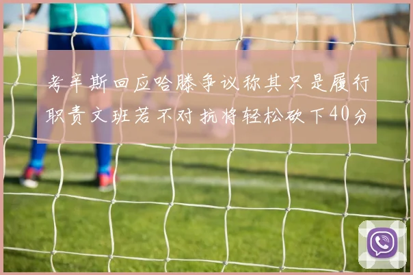 考辛斯回应哈滕争议称其只是履行职责文班若不对抗将轻松砍下40分20篮板